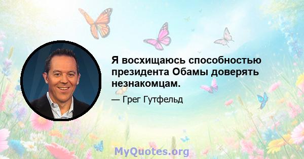 Я восхищаюсь способностью президента Обамы доверять незнакомцам.