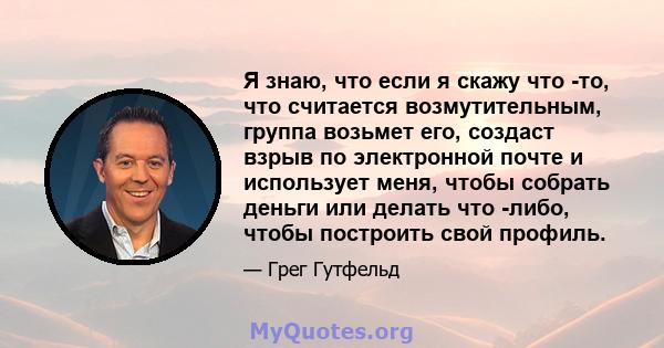 Я знаю, что если я скажу что -то, что считается возмутительным, группа возьмет его, создаст взрыв по электронной почте и использует меня, чтобы собрать деньги или делать что -либо, чтобы построить свой профиль.