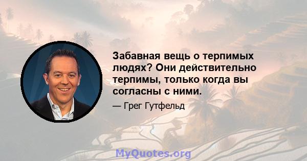 Забавная вещь о терпимых людях? Они действительно терпимы, только когда вы согласны с ними.