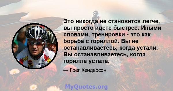 Это никогда не становится легче, вы просто идете быстрее. Иными словами, тренировки - это как борьба с гориллой. Вы не останавливаетесь, когда устали. Вы останавливаетесь, когда горилла устала.