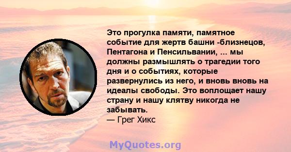 Это прогулка памяти, памятное событие для жертв башни -близнецов, Пентагона и Пенсильвании, ... мы должны размышлять о трагедии того дня и о событиях, которые развернулись из него, и вновь вновь на идеалы свободы. Это