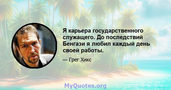 Я карьера государственного служащего. До последствий Бенгази я любил каждый день своей работы.