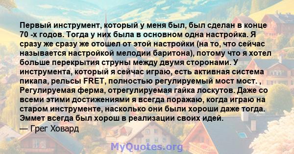 Первый инструмент, который у меня был, был сделан в конце 70 -х годов. Тогда у них была в основном одна настройка. Я сразу же сразу же отошел от этой настройки (на то, что сейчас называется настройкой мелодии баритона), 