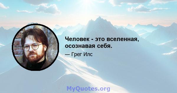 Человек - это вселенная, осознавая себя.