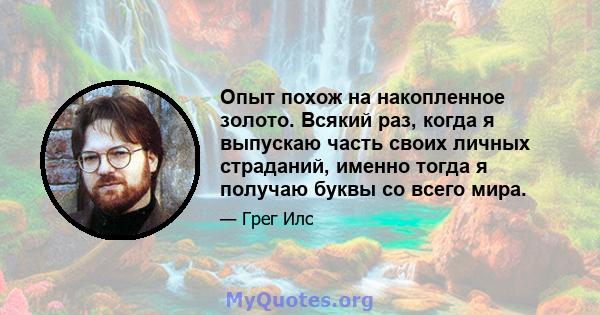 Опыт похож на накопленное золото. Всякий раз, когда я выпускаю часть своих личных страданий, именно тогда я получаю буквы со всего мира.