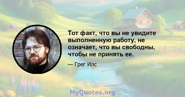 Тот факт, что вы не увидите выполненную работу, не означает, что вы свободны, чтобы не принять ее.