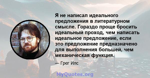 Я не написал идеального предложения в литературном смысле. Гораздо проще бросить идеальный проход, чем написать идеальное предложение, если это предложение предназначено для выполнения большей, чем механическая функция.