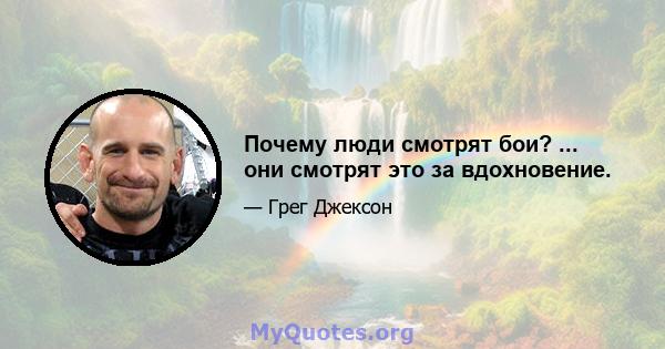 Почему люди смотрят бои? ... они смотрят это за вдохновение.