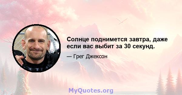 Солнце поднимется завтра, даже если вас выбит за 30 секунд.