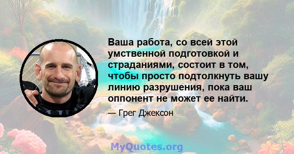 Ваша работа, со всей этой умственной подготовкой и страданиями, состоит в том, чтобы просто подтолкнуть вашу линию разрушения, пока ваш оппонент не может ее найти.