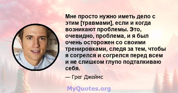 Мне просто нужно иметь дело с этим [травмами], если и когда возникают проблемы. Это, очевидно, проблема, и я был очень осторожен со своими тренировками, следя за тем, чтобы я согрелся и согрелся перед всем и не слишком