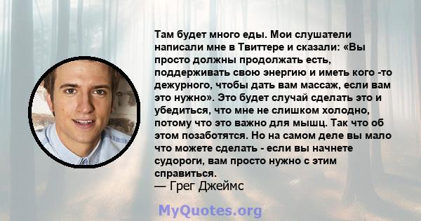 Там будет много еды. Мои слушатели написали мне в Твиттере и сказали: «Вы просто должны продолжать есть, поддерживать свою энергию и иметь кого -то дежурного, чтобы дать вам массаж, если вам это нужно». Это будет случай 