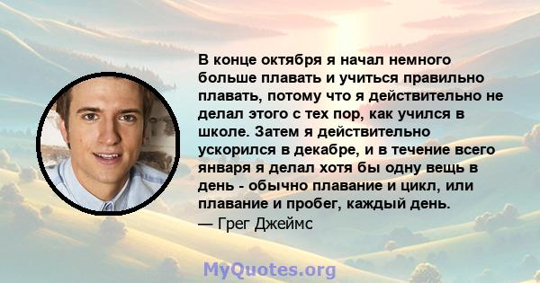 В конце октября я начал немного больше плавать и учиться правильно плавать, потому что я действительно не делал этого с тех пор, как учился в школе. Затем я действительно ускорился в декабре, и в течение всего января я