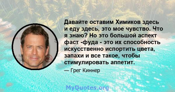 Давайте оставим Химиков здесь и еду здесь, это мое чувство. Что я знаю? Но это большой аспект фаст -фуда - это их способность искусственно испортить цвета, запахи и все такое, чтобы стимулировать аппетит.