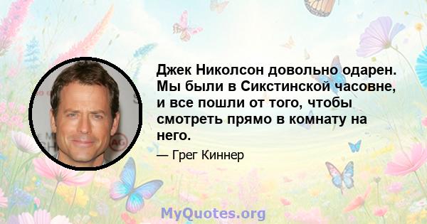 Джек Николсон довольно одарен. Мы были в Сикстинской часовне, и все пошли от того, чтобы смотреть прямо в комнату на него.