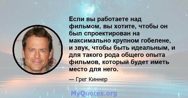 Если вы работаете над фильмом, вы хотите, чтобы он был спроектирован на максимально крупном гобелене, и звук, чтобы быть идеальным, и для такого рода общего опыта фильмов, который будет иметь место для него.