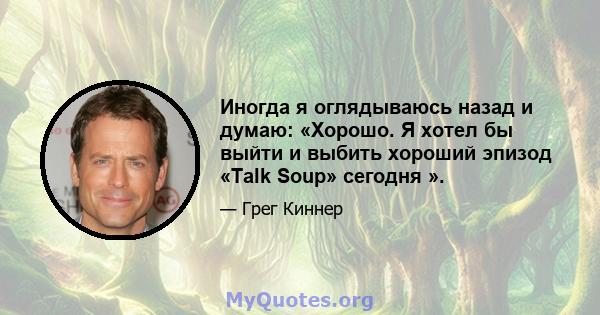 Иногда я оглядываюсь назад и думаю: «Хорошо. Я хотел бы выйти и выбить хороший эпизод «Talk Soup» сегодня ».