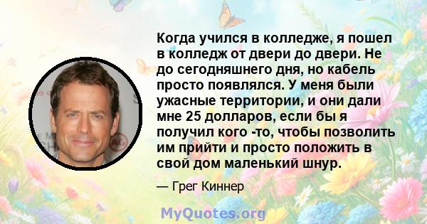 Когда учился в колледже, я пошел в колледж от двери до двери. Не до сегодняшнего дня, но кабель просто появлялся. У меня были ужасные территории, и они дали мне 25 долларов, если бы я получил кого -то, чтобы позволить