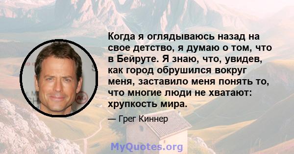 Когда я оглядываюсь назад на свое детство, я думаю о том, что в Бейруте. Я знаю, что, увидев, как город обрушился вокруг меня, заставило меня понять то, что многие люди не хватают: хрупкость мира.