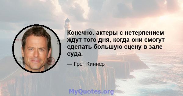 Конечно, актеры с нетерпением ждут того дня, когда они смогут сделать большую сцену в зале суда.