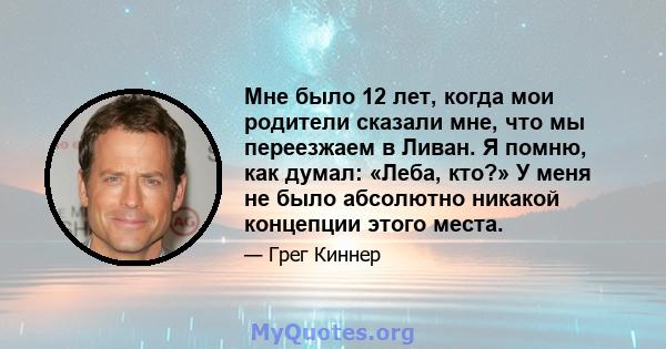 Мне было 12 лет, когда мои родители сказали мне, что мы переезжаем в Ливан. Я помню, как думал: «Леба, кто?» У меня не было абсолютно никакой концепции этого места.