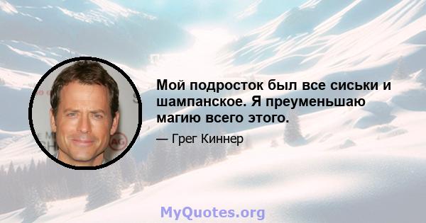 Мой подросток был все сиськи и шампанское. Я преуменьшаю магию всего этого.