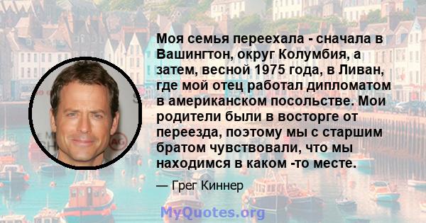 Моя семья переехала - сначала в Вашингтон, округ Колумбия, а затем, весной 1975 года, в Ливан, где мой отец работал дипломатом в американском посольстве. Мои родители были в восторге от переезда, поэтому мы с старшим