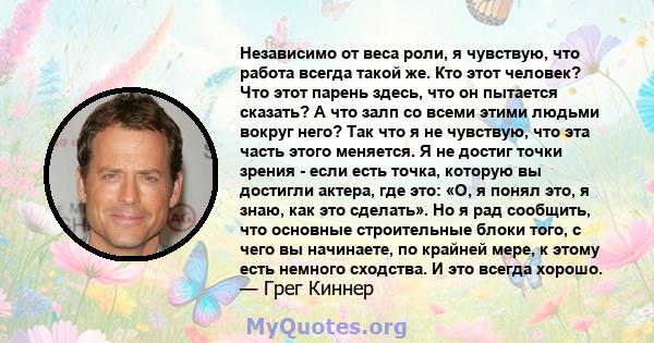 Независимо от веса роли, я чувствую, что работа всегда такой же. Кто этот человек? Что этот парень здесь, что он пытается сказать? А что залп со всеми этими людьми вокруг него? Так что я не чувствую, что эта часть этого 