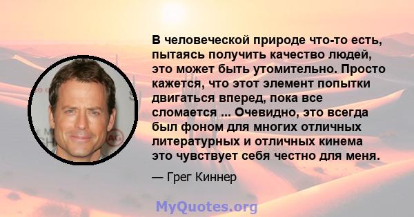 В человеческой природе что-то есть, пытаясь получить качество людей, это может быть утомительно. Просто кажется, что этот элемент попытки двигаться вперед, пока все сломается ... Очевидно, это всегда был фоном для