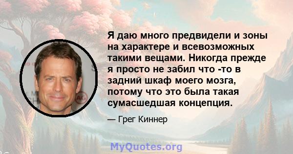 Я даю много предвидели и зоны на характере и всевозможных такими вещами. Никогда прежде я просто не забил что -то в задний шкаф моего мозга, потому что это была такая сумасшедшая концепция.