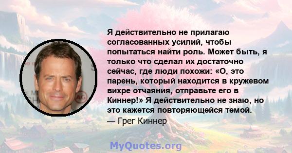 Я действительно не прилагаю согласованных усилий, чтобы попытаться найти роль. Может быть, я только что сделал их достаточно сейчас, где люди похожи: «О, это парень, который находится в кружевом вихре отчаяния,