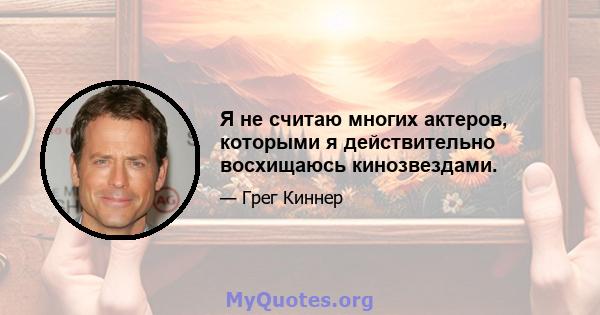 Я не считаю многих актеров, которыми я действительно восхищаюсь кинозвездами.