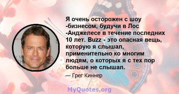 Я очень осторожен с шоу -бизнесом, будучи в Лос -Анджелесе в течение последних 10 лет. Buzz - это опасная вещь, которую я слышал, применительно ко многим людям, о которых я с тех пор больше не слышал.