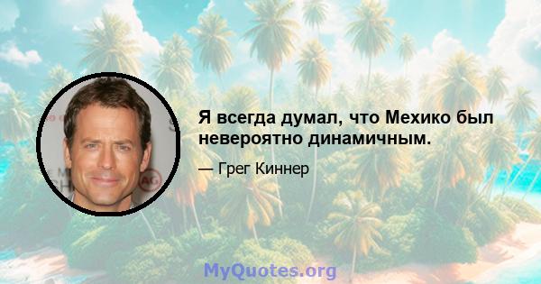 Я всегда думал, что Мехико был невероятно динамичным.