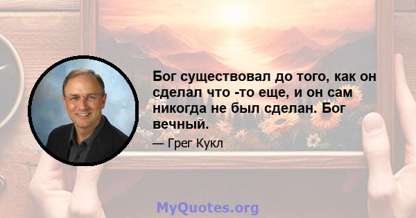 Бог существовал до того, как он сделал что -то еще, и он сам никогда не был сделан. Бог вечный.