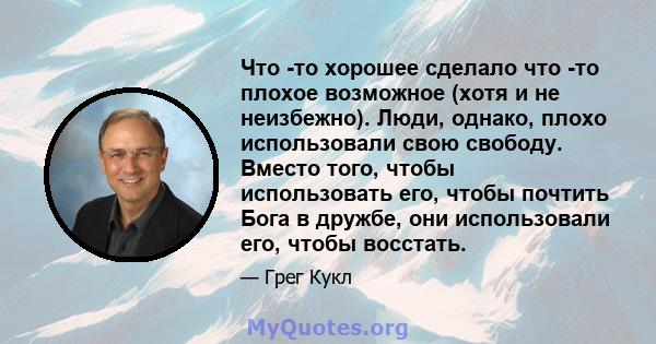 Что -то хорошее сделало что -то плохое возможное (хотя и не неизбежно). Люди, однако, плохо использовали свою свободу. Вместо того, чтобы использовать его, чтобы почтить Бога в дружбе, они использовали его, чтобы