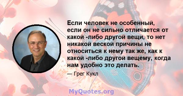 Если человек не особенный, если он не сильно отличается от какой -либо другой вещи, то нет никакой веской причины не относиться к нему так же, как к какой -либо другой вещему, когда нам удобно это делать.