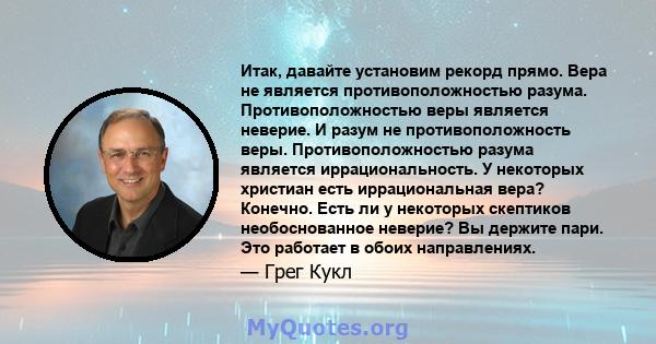 Итак, давайте установим рекорд прямо. Вера не является противоположностью разума. Противоположностью веры является неверие. И разум не противоположность веры. Противоположностью разума является иррациональность. У