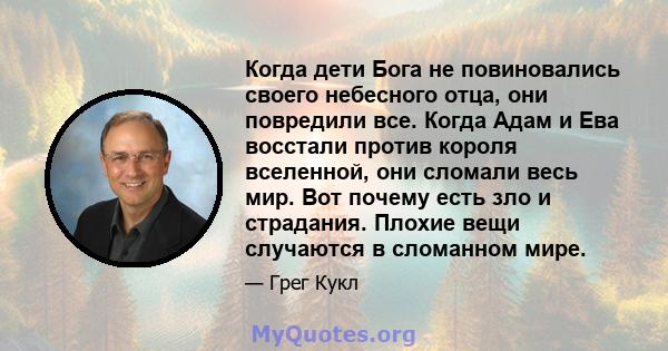 Когда дети Бога не повиновались своего небесного отца, они повредили все. Когда Адам и Ева восстали против короля вселенной, они сломали весь мир. Вот почему есть зло и страдания. Плохие вещи случаются в сломанном мире.