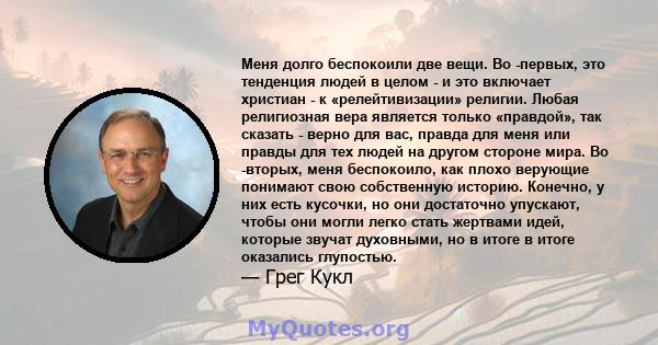 Меня долго беспокоили две вещи. Во -первых, это тенденция людей в целом - и это включает христиан - к «релейтивизации» религии. Любая религиозная вера является только «правдой», так сказать - верно для вас, правда для