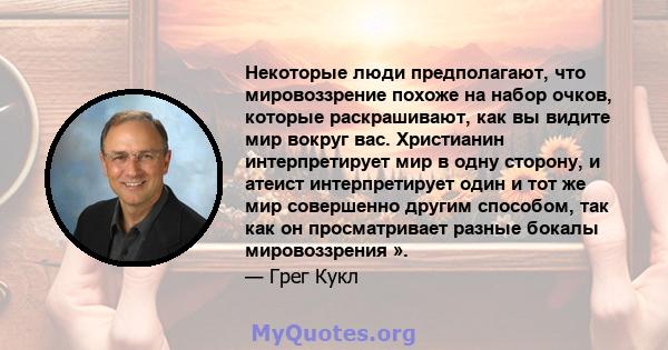 Некоторые люди предполагают, что мировоззрение похоже на набор очков, которые раскрашивают, как вы видите мир вокруг вас. Христианин интерпретирует мир в одну сторону, и атеист интерпретирует один и тот же мир