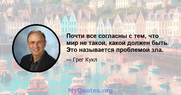 Почти все согласны с тем, что мир не такой, какой должен быть. Это называется проблемой зла.