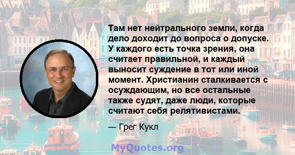 Там нет нейтрального земли, когда дело доходит до вопроса о допуске. У каждого есть точка зрения, она считает правильной, и каждый выносит суждение в тот или иной момент. Христианин сталкивается с осуждающим, но все