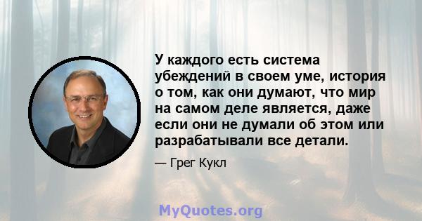 У каждого есть система убеждений в своем уме, история о том, как они думают, что мир на самом деле является, даже если они не думали об этом или разрабатывали все детали.