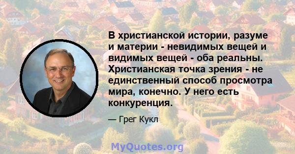 В христианской истории, разуме и материи - невидимых вещей и видимых вещей - оба реальны. Христианская точка зрения - не единственный способ просмотра мира, конечно. У него есть конкуренция.