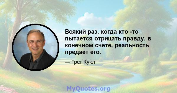 Всякий раз, когда кто -то пытается отрицать правду, в конечном счете, реальность предает его.