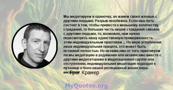 Мы медитируем в одиночку, но живем своей жизнью с другими людьми; Разрыв неизбежен. Если наш путь состоит в том, чтобы привести к меньшему количеству страданий, то большая часть наших страданий связано с другими людьми, 