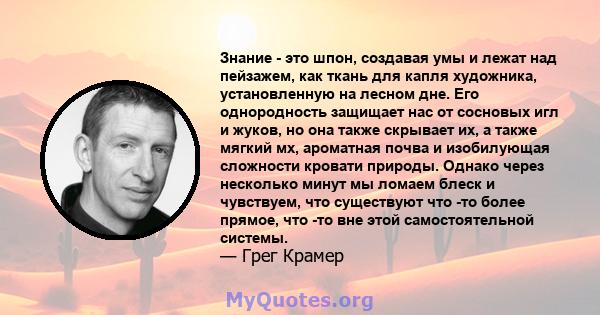 Знание - это шпон, создавая умы и лежат над пейзажем, как ткань для капля художника, установленную на лесном дне. Его однородность защищает нас от сосновых игл и жуков, но она также скрывает их, а также мягкий мх,