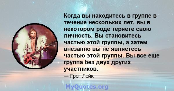 Когда вы находитесь в группе в течение нескольких лет, вы в некотором роде теряете свою личность. Вы становитесь частью этой группы, а затем внезапно вы не являетесь частью этой группы. Вы все еще группа без двух других 