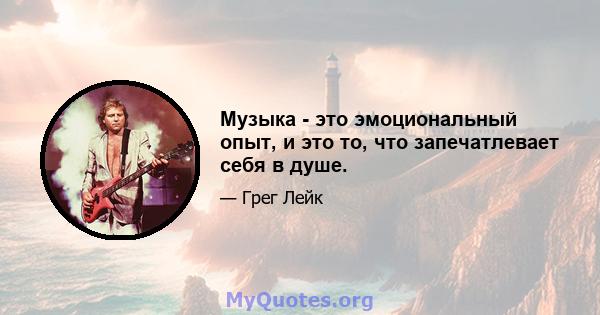 Музыка - это эмоциональный опыт, и это то, что запечатлевает себя в душе.